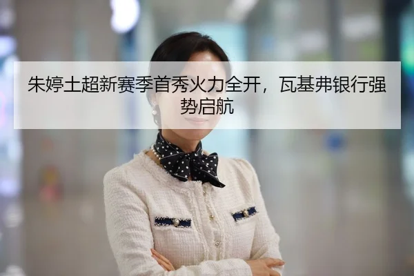 朱婷土超新赛季首秀火力全开，瓦基弗银行强势启航