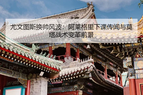 尤文图斯换帅风波：阿莱格里下课传闻与莫塔战术变革前景