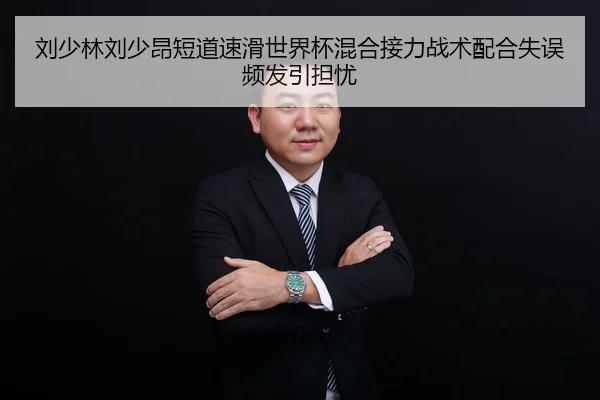 刘少林刘少昂短道速滑世界杯混合接力战术配合失误频发引担忧