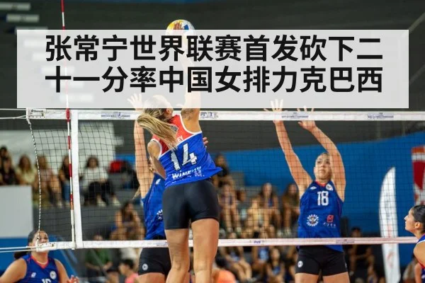 张常宁世界联赛首发砍下二十一分率中国女排力克巴西