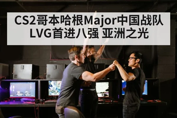 CS2哥本哈根Major中国战队LVG首进八强 亚洲之光