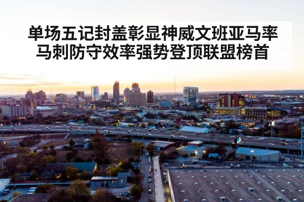 单场五记封盖彰显神威文班亚马率马刺防守效率强势登顶联盟榜首